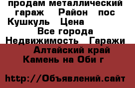 продам металлический гараж  › Район ­ пос.Кушкуль › Цена ­ 60 000 - Все города Недвижимость » Гаражи   . Алтайский край,Камень-на-Оби г.